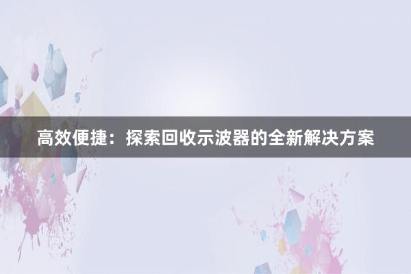 高效便捷：探索回收示波器的全新解决方案