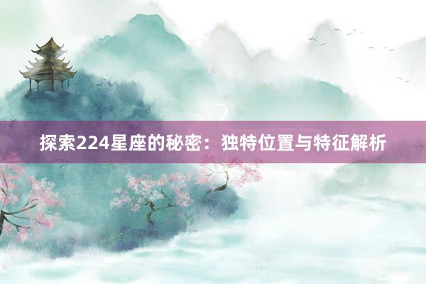 探索224星座的秘密：独特位置与特征解析