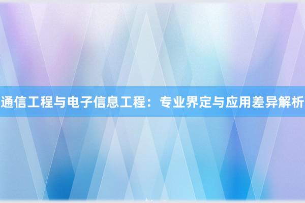 通信工程与电子信息工程：专业界定与应用差异解析