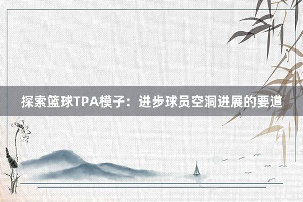 探索篮球TPA模子：进步球员空洞进展的要道