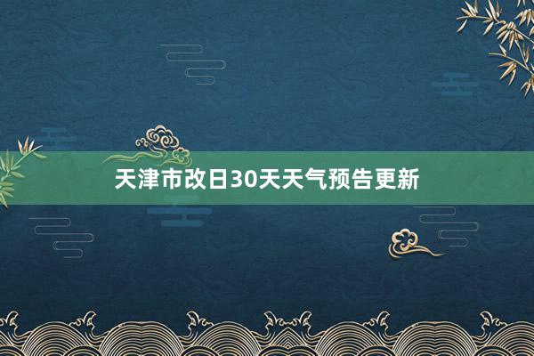 天津市改日30天天气预告更新